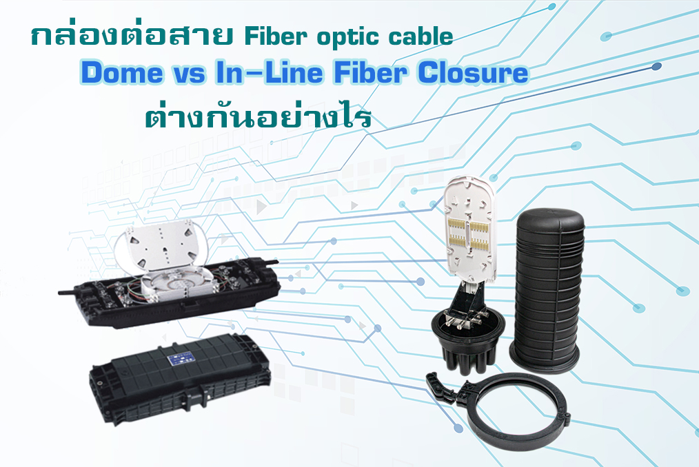 กล่องต่อสาย Fiber Closure Splice Dome และ Inline ต่างกันอย่างไร